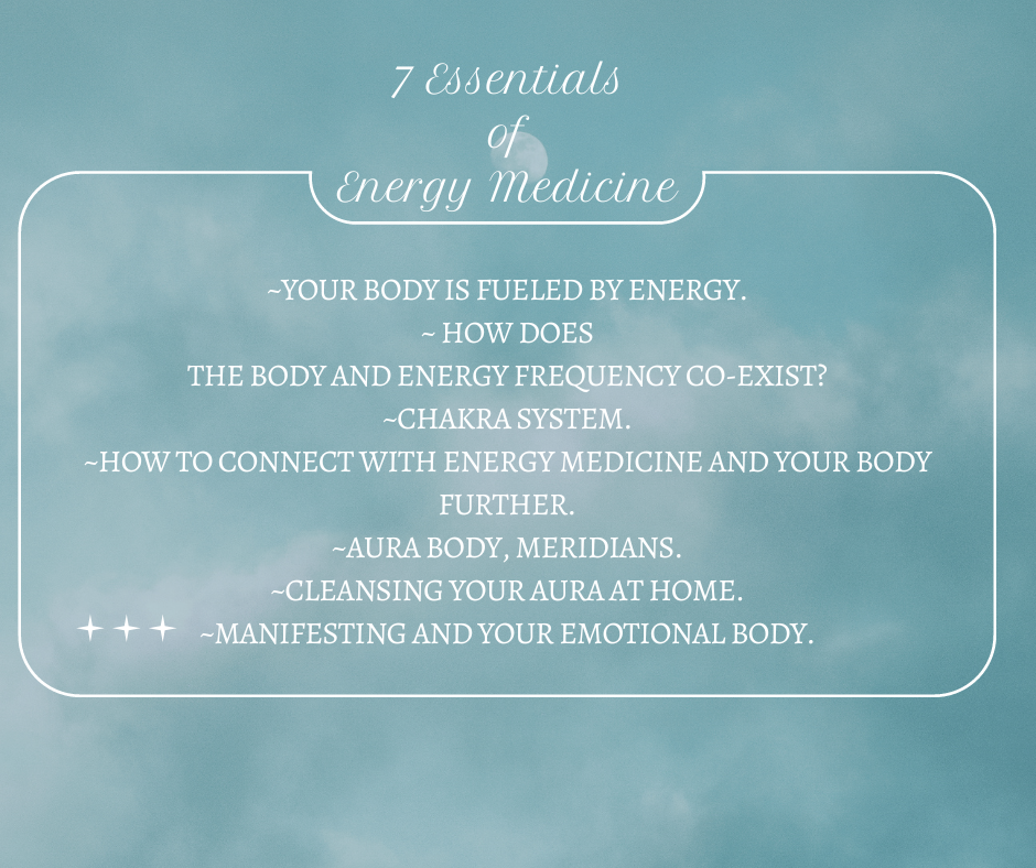 7 Essentials of Energy Medicine.
1.Your body is fueled by energy.
2.How does the body and energy frequency co-exist.
3.Chakra system.
4.How to connect with energy medicine and your body further.
5.Aura Body, Meridians.
6.Cleansing your aura at home.
7Manifesting and your emotional body.
